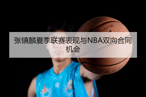 张镇麟夏季联赛表现与NBA双向合同机会